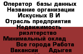 Оператор  базы данных › Название организации ­ Искусных В.И › Отрасль предприятия ­ Недвижимость, риэлтерство › Минимальный оклад ­ 14 000 - Все города Работа » Вакансии   . Адыгея респ.,Майкоп г.